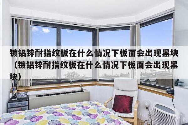 镀铝锌耐指纹板在什么情况下板面会出现黑块（镀铝锌耐指纹板在什么情况下板面会出现黑块）-第1张图片