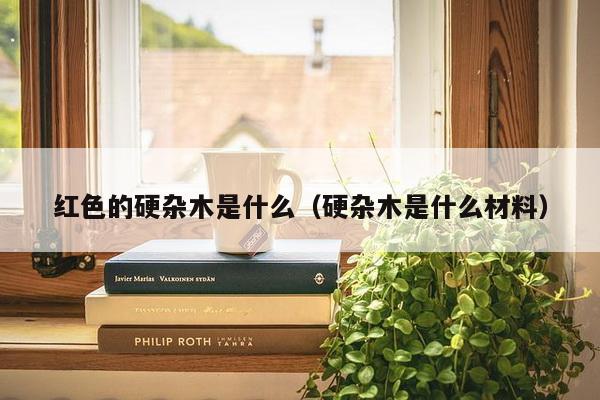 红色的硬杂木是什么（硬杂木是什么材料）-第1张图片