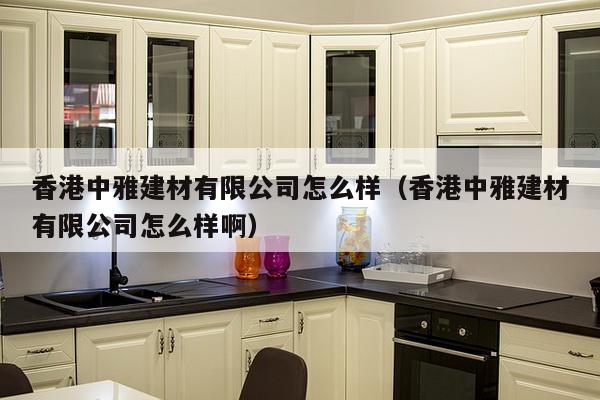 香港中雅建材有限公司怎么样（香港中雅建材有限公司怎么样啊）-第1张图片