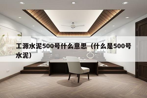 工源水泥500号什么意思（什么是500号水泥）-第1张图片