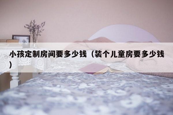 小孩定制房间要多少钱（装个儿童房要多少钱）-第1张图片