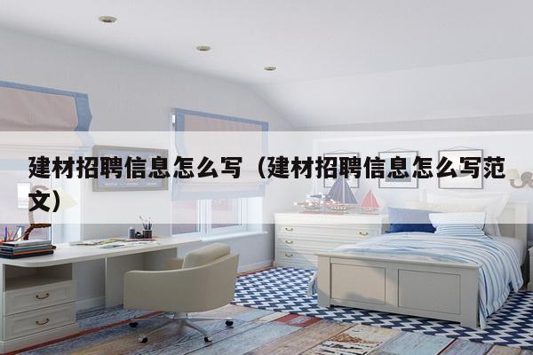 建材招聘信息怎么写（建材招聘信息怎么写范文）-第1张图片