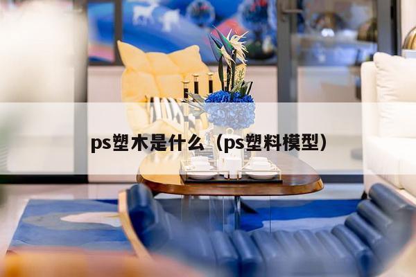 ps塑木是什么（ps塑料模型）-第1张图片