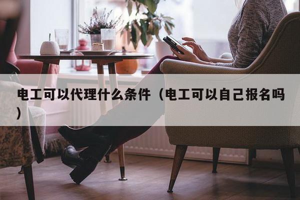 电工可以代理什么条件（电工可以自己报名吗）-第1张图片