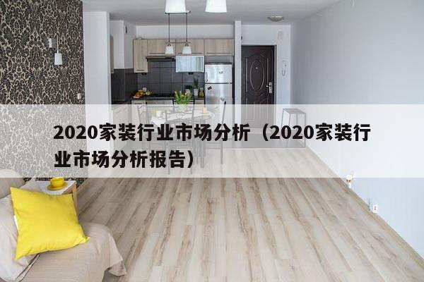 2020家装行业市场分析（2020家装行业市场分析报告）-第1张图片