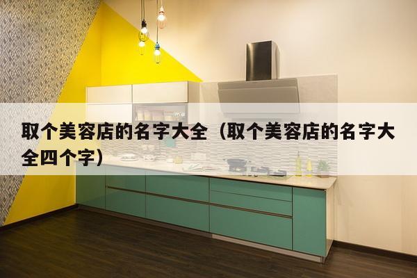 取个美容店的名字大全（取个美容店的名字大全四个字）-第1张图片