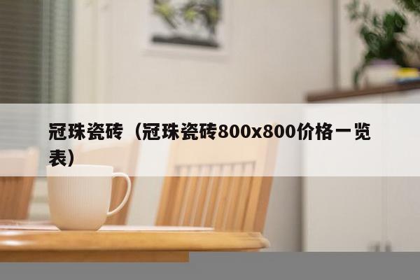 冠珠瓷砖（冠珠瓷砖800x800价格一览表）-第1张图片