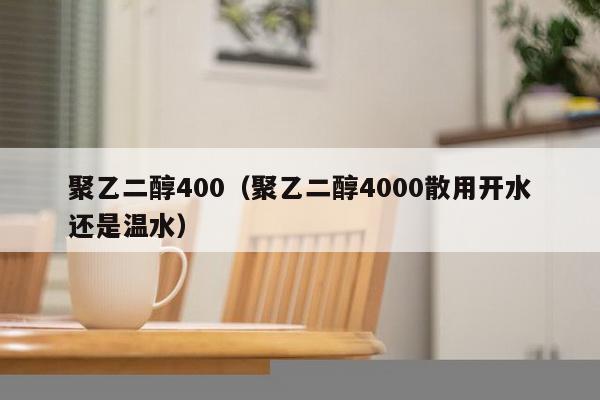 聚乙二醇400（聚乙二醇4000散用开水还是温水）-第1张图片