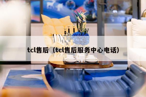 tcl售后（tcl售后服务中心电话）-第1张图片