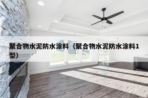 聚合物水泥防水涂料（聚合物水泥防水涂料1型）-第1张图片