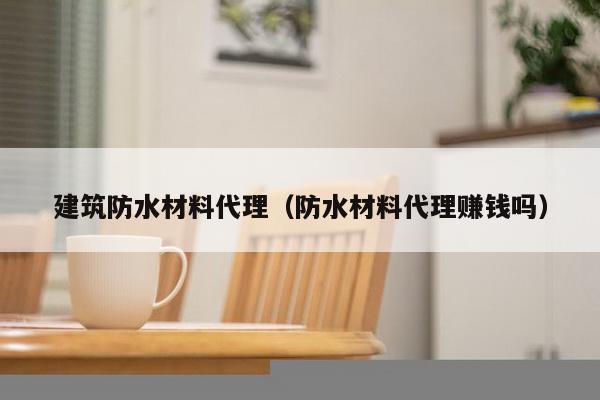 建筑防水材料代理（防水材料代理赚钱吗）-第1张图片