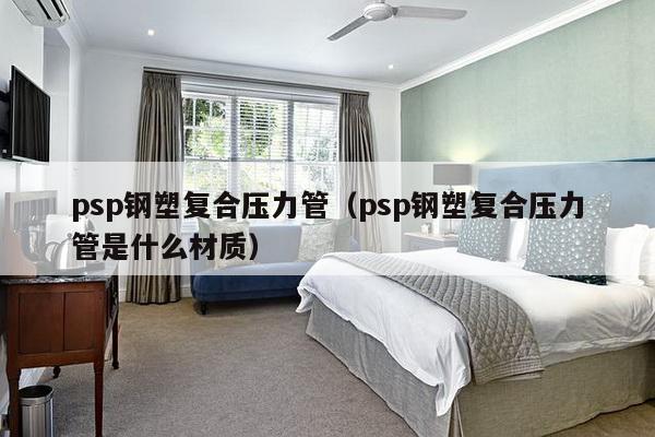 psp钢塑复合压力管（psp钢塑复合压力管是什么材质）-第1张图片