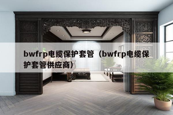 bwfrp电缆保护套管（bwfrp电缆保护套管供应商）-第1张图片