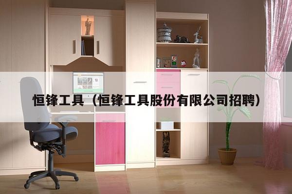 恒锋工具（恒锋工具股份有限公司招聘）-第1张图片