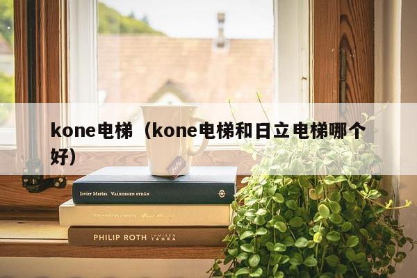 kone电梯（kone电梯和日立电梯哪个好）-第1张图片