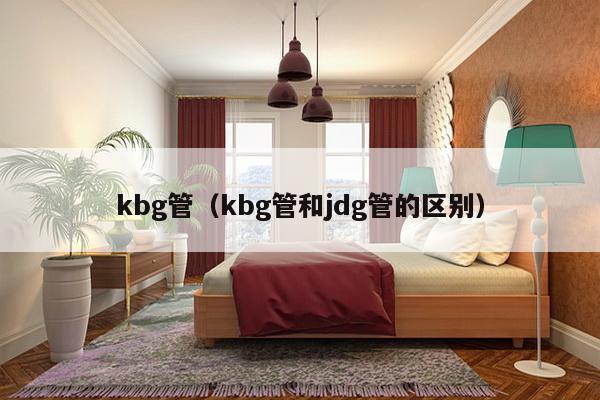 kbg管（kbg管和jdg管的区别）-第1张图片