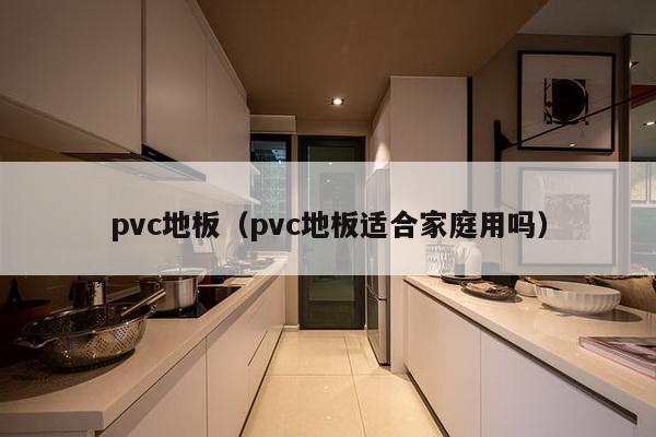 pvc地板（pvc地板适合家庭用吗）-第1张图片