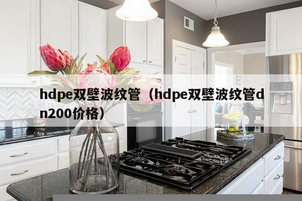 hdpe双壁波纹管（hdpe双壁波纹管dn200价格）-第1张图片