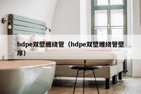 hdpe双壁缠绕管（hdpe双壁缠绕管壁厚）-第1张图片