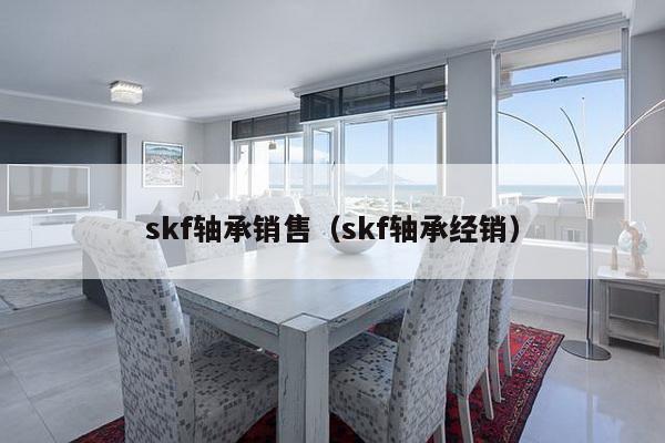 skf轴承销售（skf轴承经销）-第1张图片