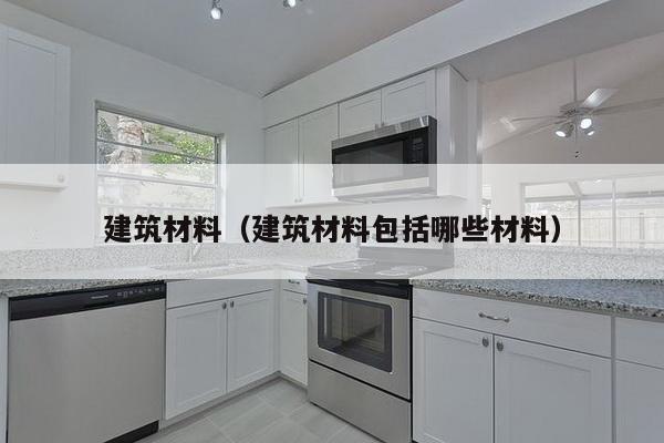 建筑材料（建筑材料包括哪些材料）-第1张图片