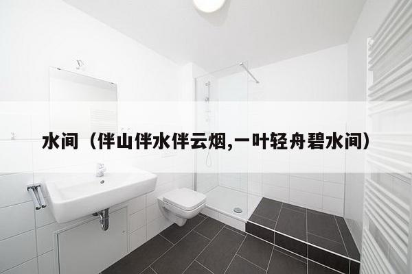 水间（伴山伴水伴云烟,一叶轻舟碧水间）-第1张图片